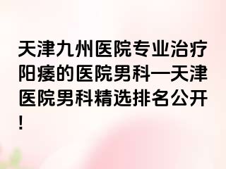 天津九洲医院专业治疗阳痿的医院男科—天津医院男科精选排名公开!