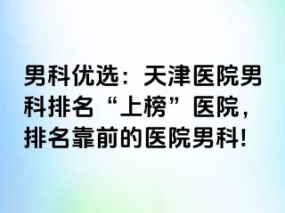 男科优选：天津医院男科排名“上榜”医院，排名靠前的医院男科!