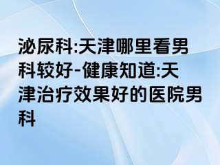 泌尿科:天津哪里看男科较好-健康知道:天津治疗效果好的医院男科