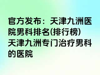 官方发布：天津九洲医院男科排名(排行榜)天津九洲专门治疗男科的医院