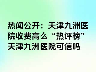 热闻公开：天津九洲医院收费高么“热评榜”天津九洲医院可信吗