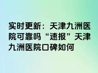 实时更新：天津九洲医院可靠吗“速报”天津九洲医院口碑如何