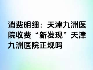 消费明细：天津九洲医院收费“新发现”天津九洲医院正规吗