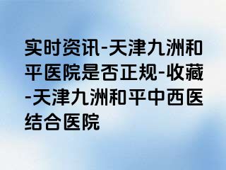 实时资讯-天津和平九洲医院是否正规-收藏-天津和平九洲中西医结合医院