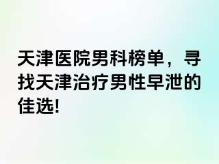 天津医院男科榜单，寻找天津治疗男性早泄的佳选!