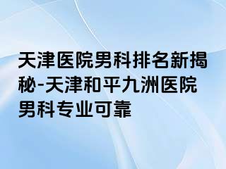 天津医院男科排名新揭秘-天津和平九洲医院男科专业可靠