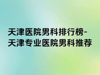 天津医院男科排行榜-天津专业医院男科推荐