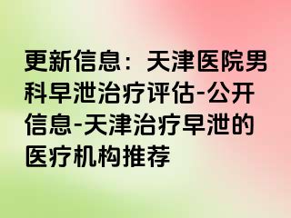 更新信息：天津医院男科早泄治疗评估-公开信息-天津治疗早泄的医疗机构推荐