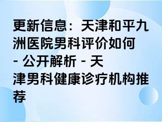 更新信息：天津和平九洲医院男科评价如何 - 公开解析 - 天津男科健康诊疗机构推荐