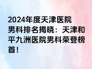 2024年度天津医院男科排名揭晓：天津和平九洲医院男科荣登榜首！