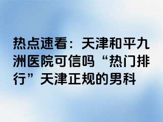 热点速看：天津和平九洲医院可信吗“热门排行”天津正规的男科