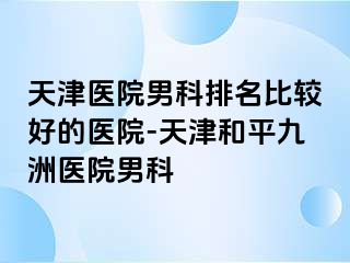 天津医院男科排名比较好的医院-天津和平九洲医院男科