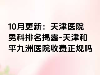 10月更新：天津医院男科排名揭露-天津和平九洲医院收费正规吗