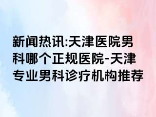 新闻热讯:天津医院男科哪个正规医院-天津专业男科诊疗机构推荐