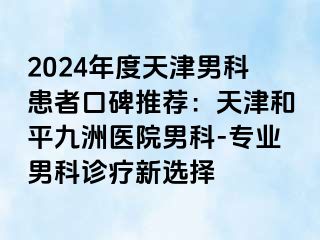 2024年度天津男科患者口碑推荐：天津和平九洲医院男科-专业男科诊疗新选择