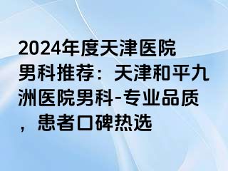 2024年度天津医院男科推荐：天津和平九洲医院男科-专业品质，患者口碑热选