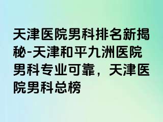 天津医院男科排名新揭秘-天津和平九洲医院男科专业可靠，天津医院男科总榜
