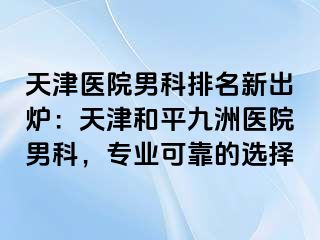 天津医院男科排名新出炉：天津和平九洲医院男科，专业可靠的选择