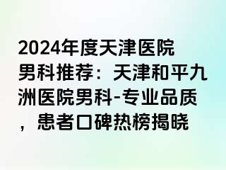 2024年度天津医院男科推荐：天津和平九洲医院男科-专业品质，患者口碑热榜揭晓