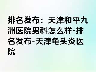 排名发布：天津和平九洲医院男科怎么样-排名发布-天津龟头炎医院