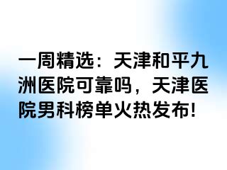 一周精选：天津和平九洲医院可靠吗，天津医院男科榜单火热发布!