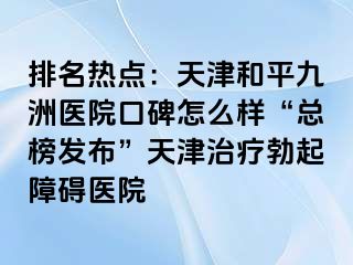排名热点：天津和平九洲医院口碑怎么样“总榜发布”天津治疗勃起障碍医院