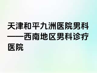 天津和平九洲医院男科——西南地区男科诊疗医院