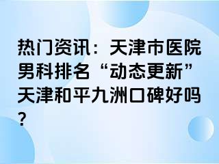 热门资讯：天津市医院男科排名“动态更新”天津和平九洲口碑好吗？