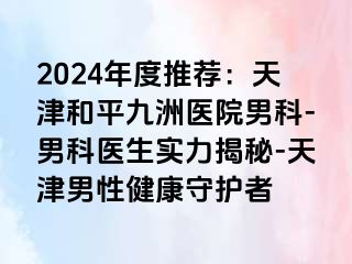 2024年度推荐：天津和平九洲医院男科-男科医生实力揭秘-天津男性健康守护者