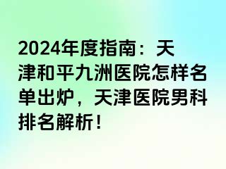 2024年度指南：天津和平九洲医院怎样名单出炉，天津医院男科排名解析！