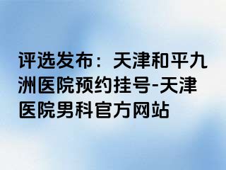 评选发布：天津和平九洲医院预约挂号-天津医院男科官方网站