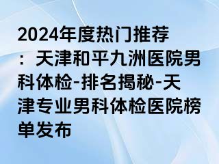2024年度热门推荐：天津和平九洲医院男科体检-排名揭秘-天津专业男科体检医院榜单发布