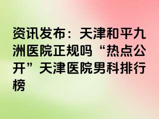 资讯发布：天津和平九洲医院正规吗“热点公开”天津医院男科排行榜