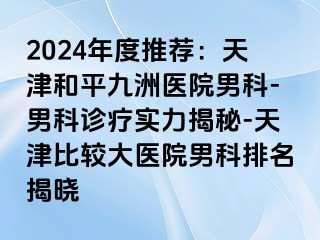 2024年度推荐：天津和平九洲医院男科-男科诊疗实力揭秘-天津比较大医院男科排名揭晓