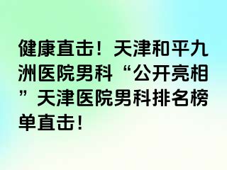 健康直击！天津和平九洲医院男科“公开亮相”天津医院男科排名榜单直击！