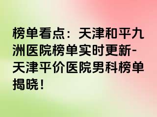榜单看点：天津和平九洲医院榜单实时更新-天津平价医院男科榜单揭晓！