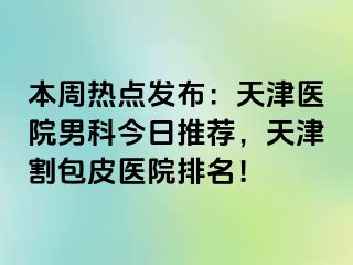 本周热点发布：天津医院男科今日推荐，天津割包皮医院排名！