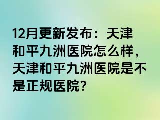 12月更新发布：天津和平九洲医院怎么样，天津和平九洲医院是不是正规医院？