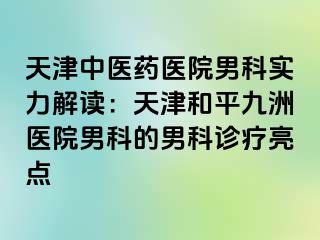 天津中医药医院男科实力解读：天津和平九洲医院男科的男科诊疗亮点