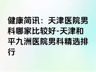 健康简讯：天津医院男科哪家比较好-天津和平九洲医院男科精选排行