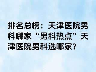 排名总榜：天津医院男科哪家“男科热点”天津医院男科选哪家？