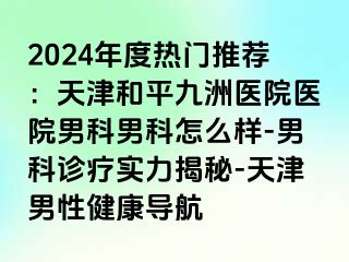 2024年度热门推荐：天津和平九洲医院医院男科男科怎么样-男科诊疗实力揭秘-天津男性健康导航