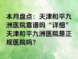 本月盘点：天津和平九洲医院靠谱吗“详细”天津和平九洲医院是正规医院吗？