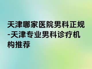 天津哪家医院男科正规-天津专业男科诊疗机构推荐