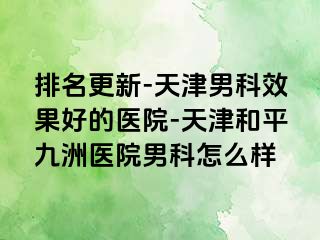 排名更新-天津男科效果好的医院-天津和平九洲医院男科怎么样