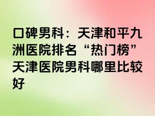 口碑男科：天津和平九洲医院排名“热门榜”天津医院男科哪里比较好