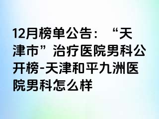 12月榜单公告：“天津市”治疗医院男科公开榜-天津和平九洲医院男科怎么样