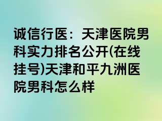 诚信行医：天津医院男科实力排名公开(在线挂号)天津和平九洲医院男科怎么样
