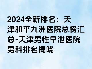 2024全新排名：天津和平九洲医院总榜汇总-天津男性早泄医院男科排名揭晓