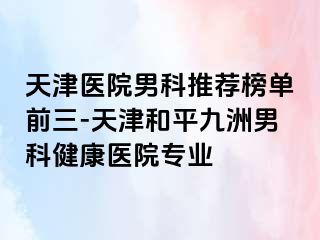 天津医院男科推荐榜单前三-天津和平九洲男科健康医院专业